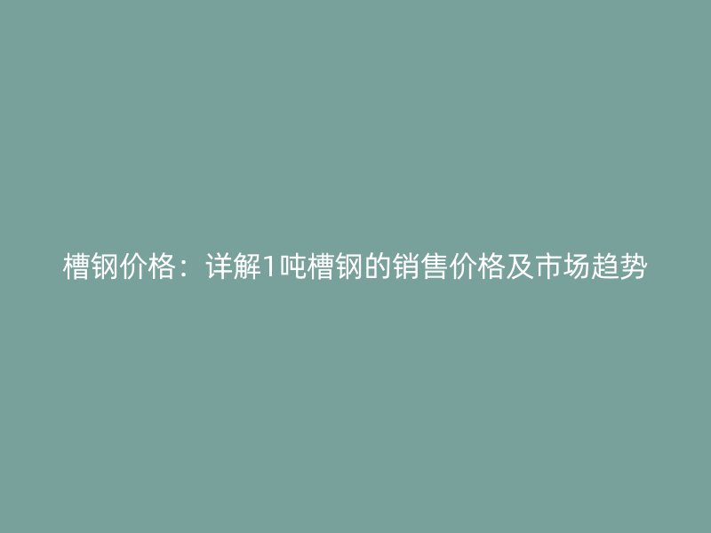 槽鋼價格：詳解1噸槽鋼的銷售價格及市場趨勢