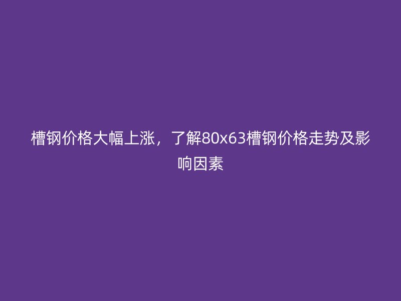 槽鋼價(jià)格大幅上漲，了解80x63槽鋼價(jià)格走勢及影響因素