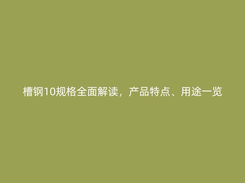 槽鋼10規(guī)格全面解讀，產(chǎn)品特點(diǎn)、用途一覽