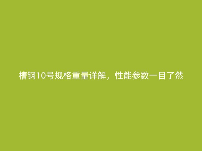 槽鋼10號規格重量詳解，性能參數一目了然