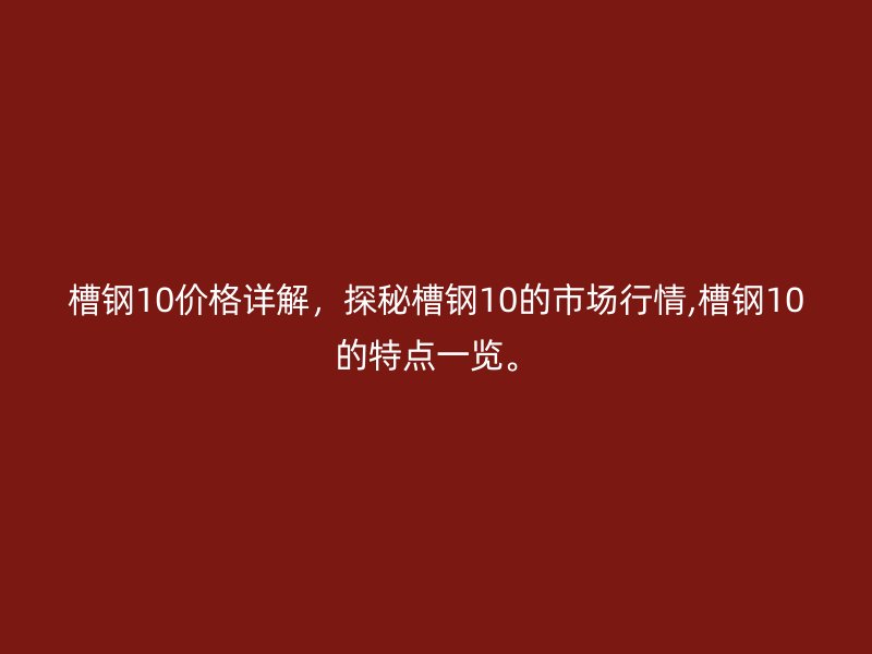 槽鋼10價(jià)格詳解，探秘槽鋼10的市場(chǎng)行情,槽鋼10的特點(diǎn)一覽。