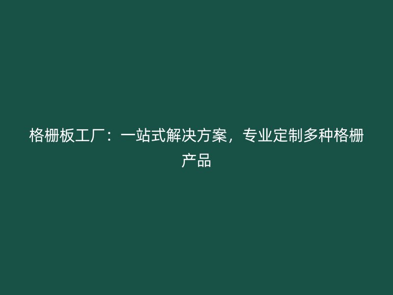 格柵板工廠：一站式解決方案，專業定制多種格柵產品