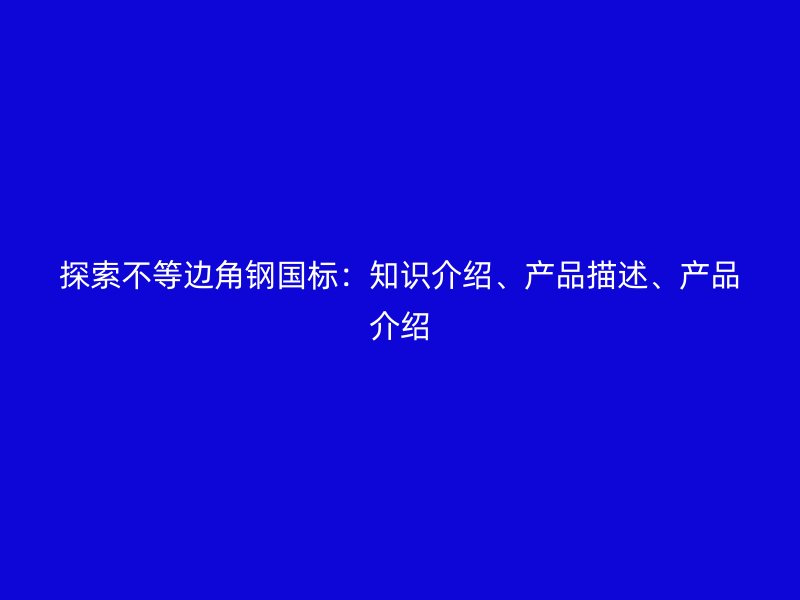 探索不等邊角鋼國標：知識介紹、產品描述、產品介紹