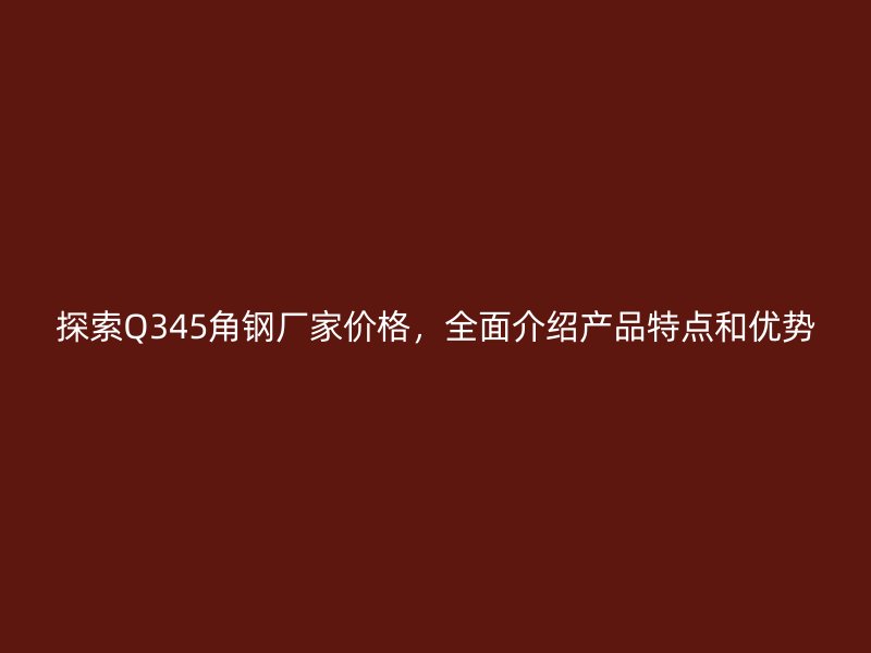 探索Q345角鋼廠家價格，全面介紹產品特點和優勢
