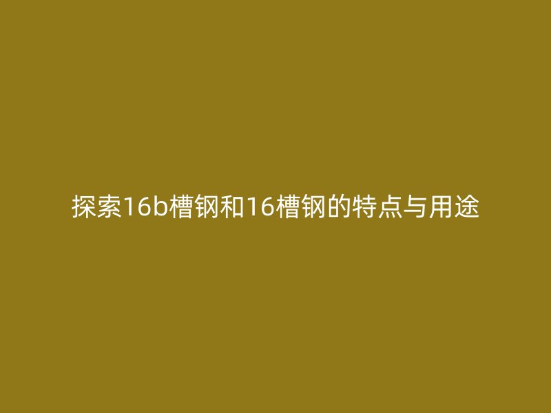 探索16b槽鋼和16槽鋼的特點與用途