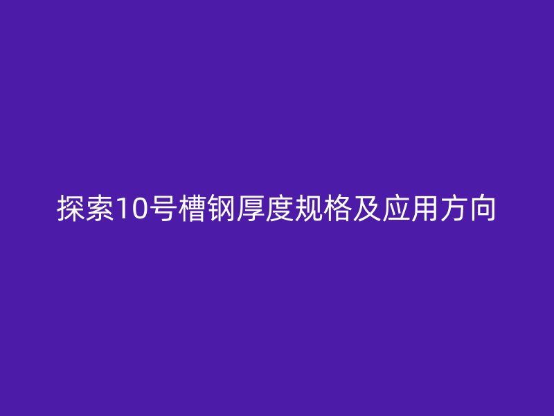 探索10號槽鋼厚度規格及應用方向