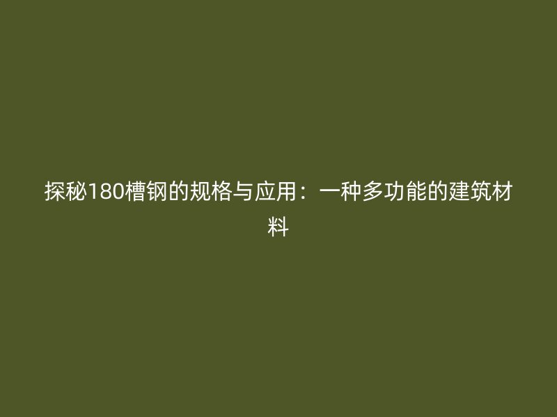 探秘180槽鋼的規格與應用：一種多功能的建筑材料