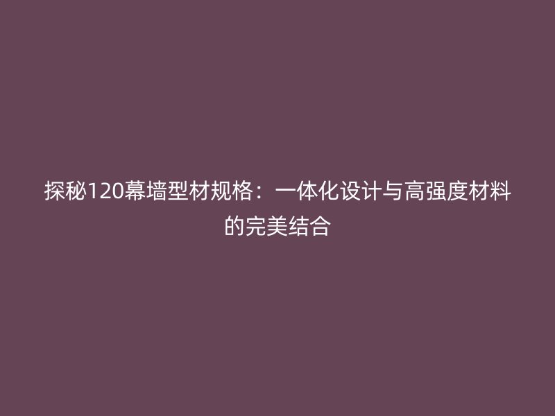 探秘120幕墻型材規格：一體化設計與高強度材料的完美結合
