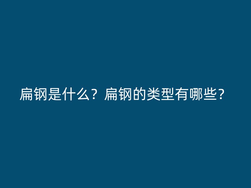 扁鋼是什么？扁鋼的類型有哪些？