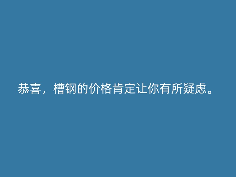 恭喜，槽鋼的價格肯定讓你有所疑慮。