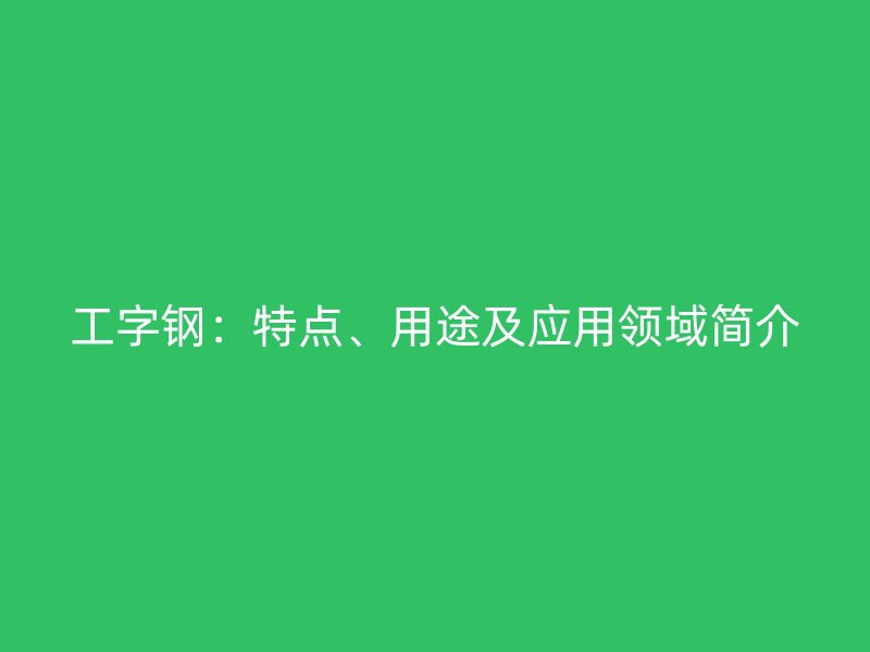 工字鋼：特點、用途及應用領域簡介