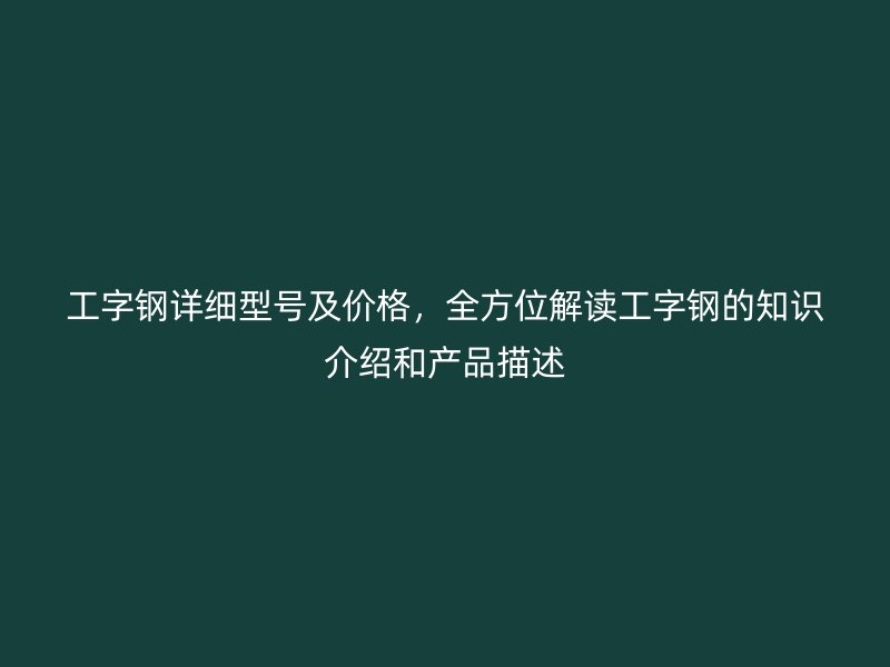 工字鋼詳細型號及價格，全方位解讀工字鋼的知識介紹和產品描述