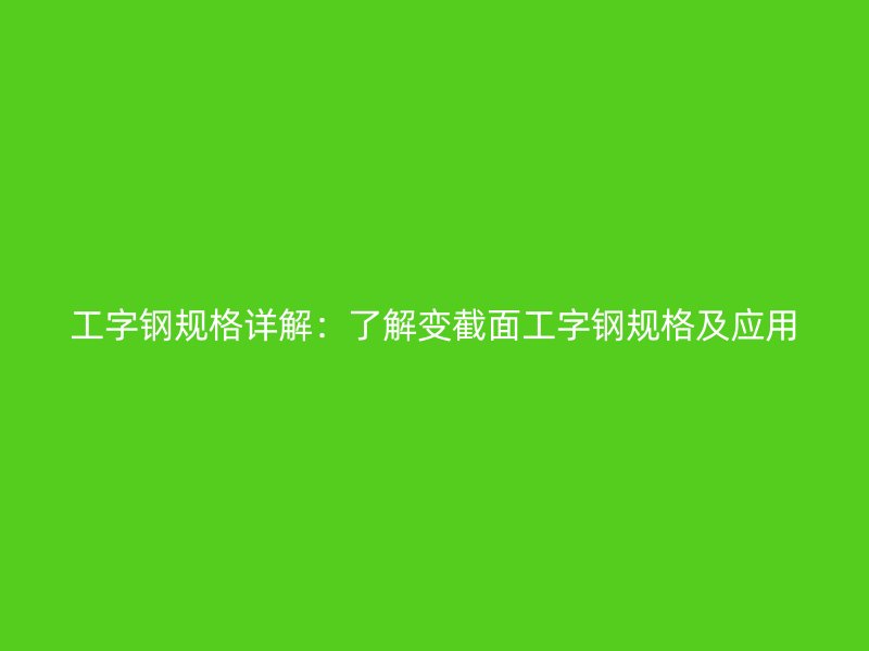 工字鋼規格詳解：了解變截面工字鋼規格及應用