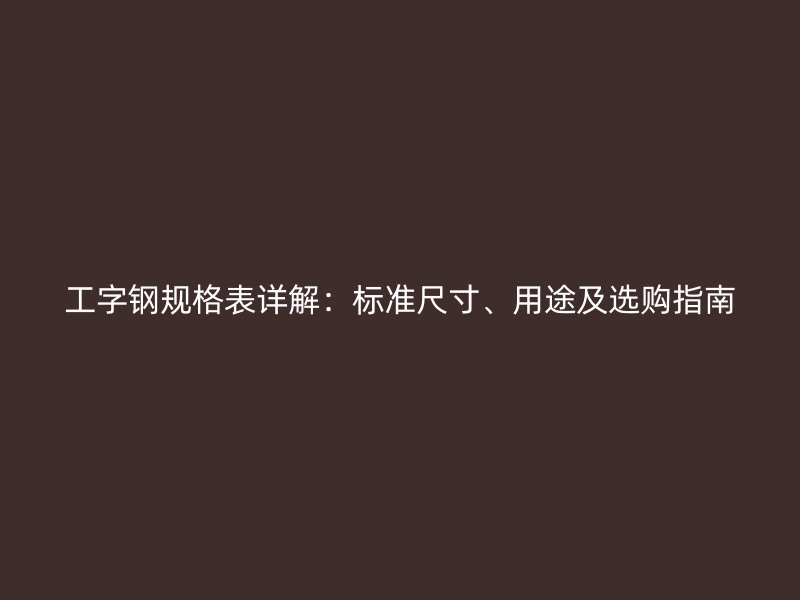 工字鋼規格表詳解：標準尺寸、用途及選購指南