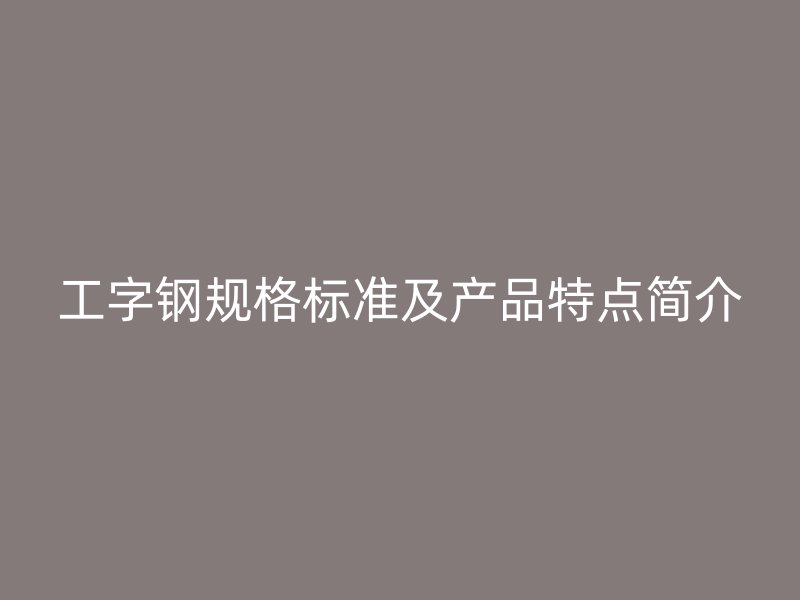 工字鋼規格標準及產品特點簡介