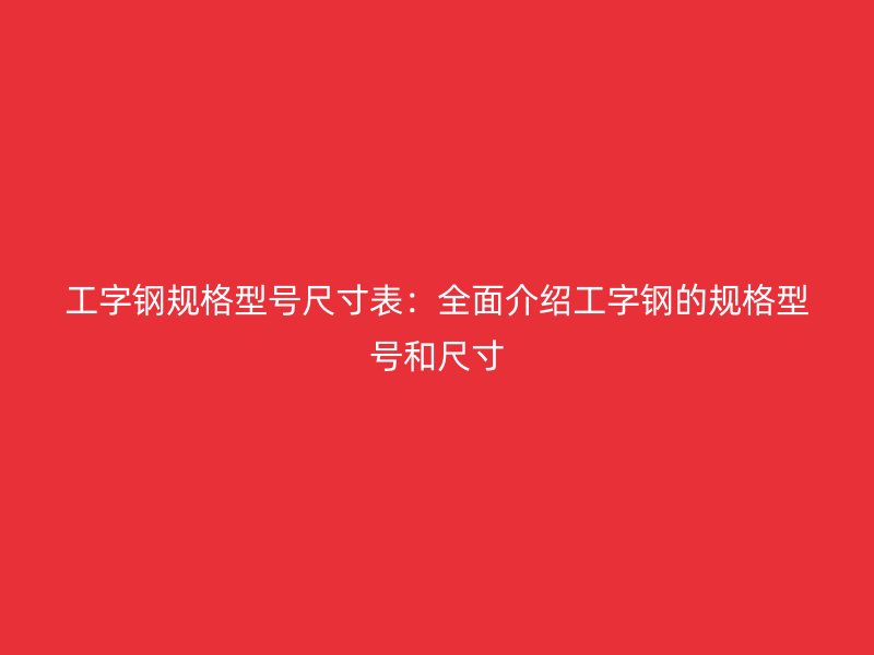 工字鋼規格型號尺寸表：全面介紹工字鋼的規格型號和尺寸