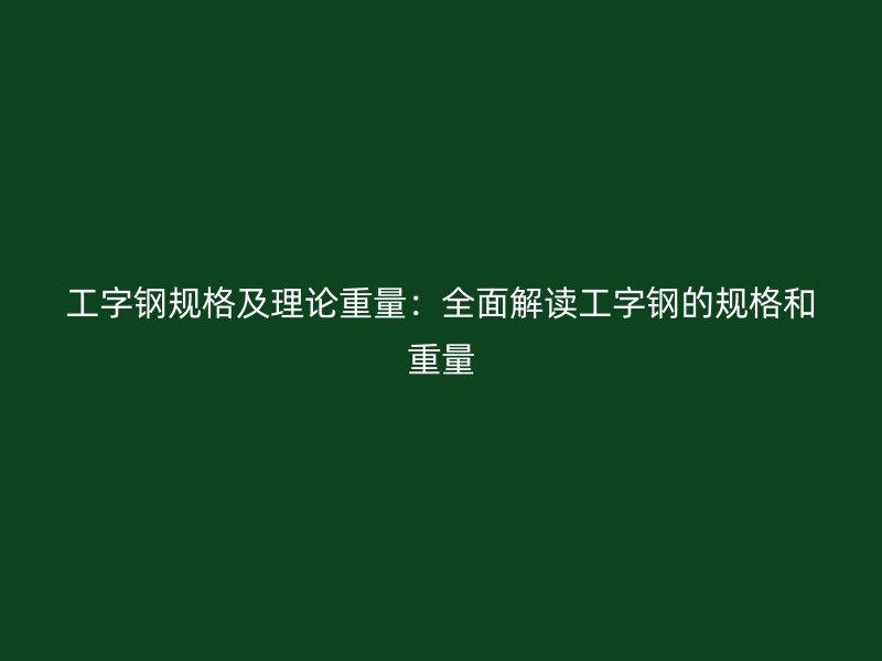 工字鋼規格及理論重量：全面解讀工字鋼的規格和重量