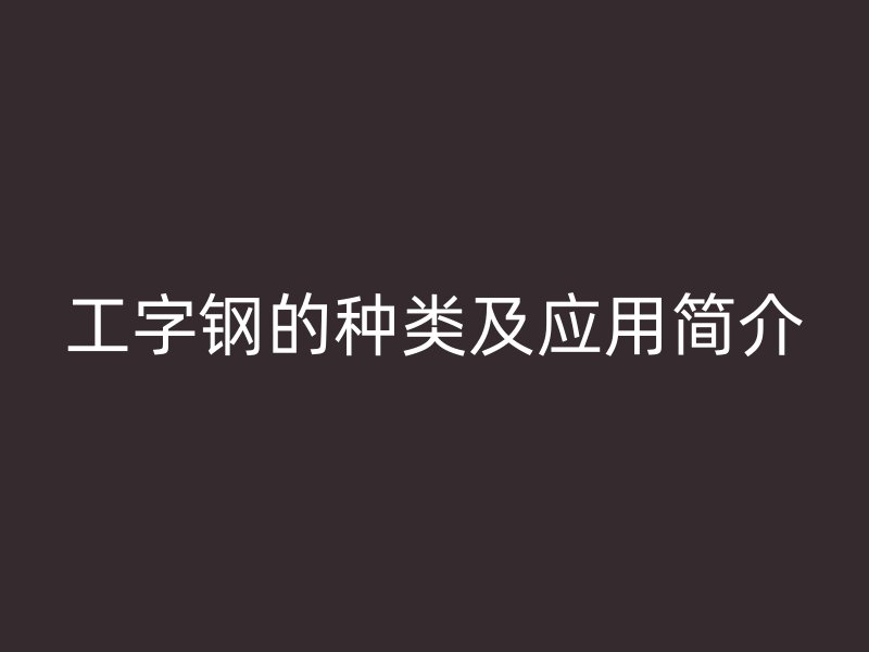 工字鋼的種類及應用簡介