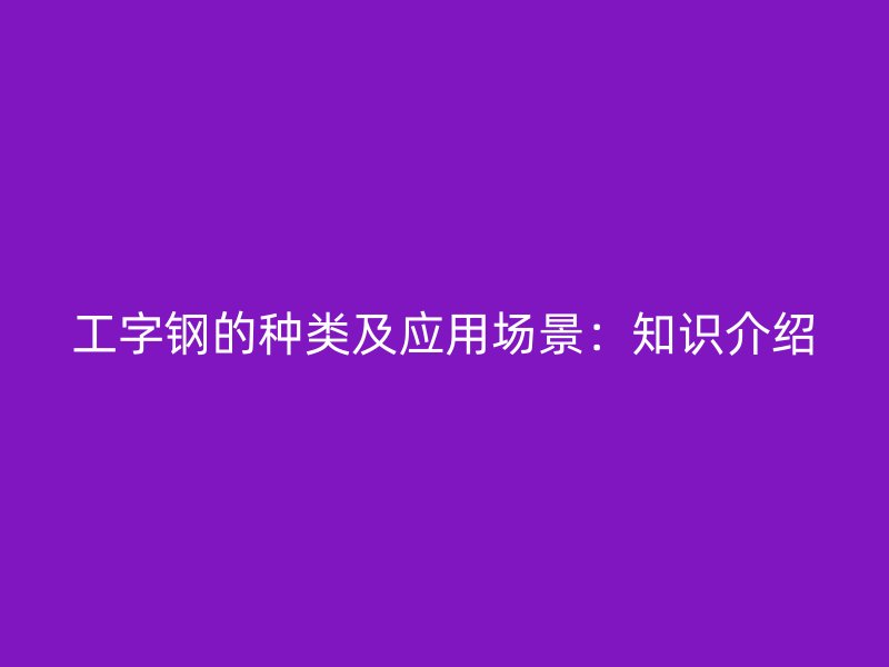 工字鋼的種類及應(yīng)用場景：知識(shí)介紹