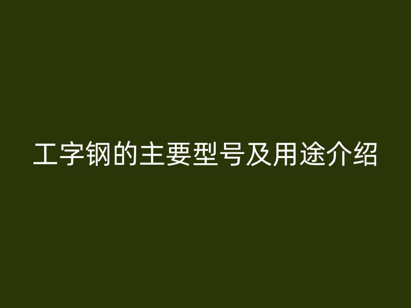 工字鋼的主要型號及用途介紹