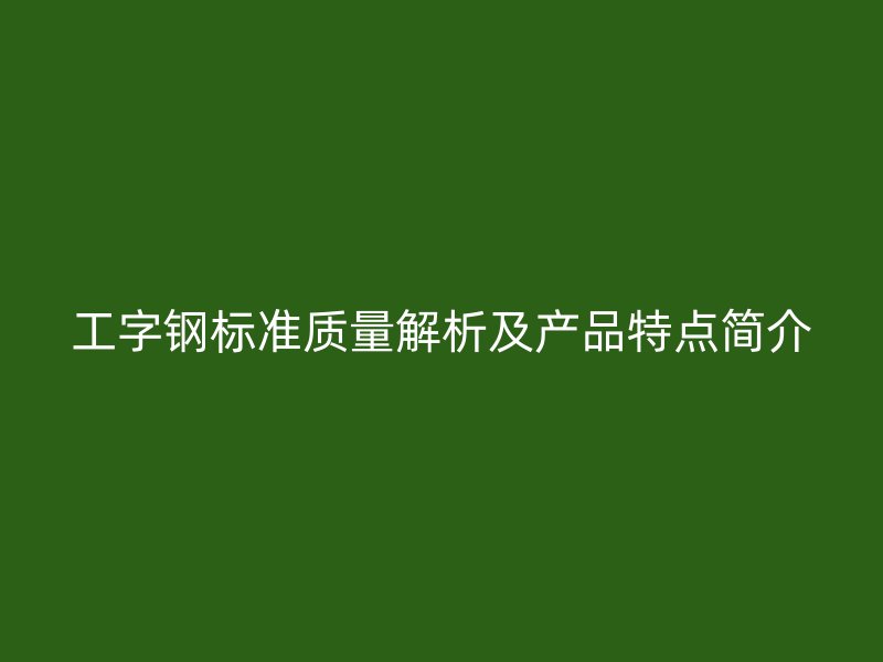 工字鋼標(biāo)準(zhǔn)質(zhì)量解析及產(chǎn)品特點(diǎn)簡(jiǎn)介