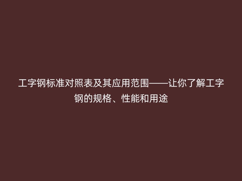 工字鋼標準對照表及其應用范圍——讓你了解工字鋼的規格、性能和用途