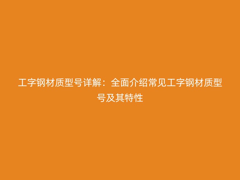 工字鋼材質(zhì)型號(hào)詳解：全面介紹常見工字鋼材質(zhì)型號(hào)及其特性