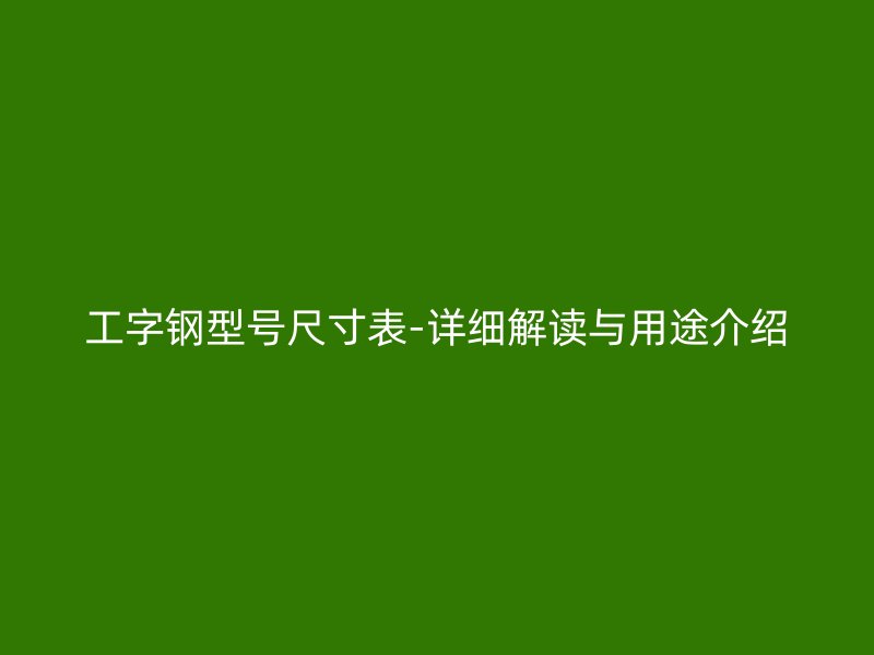 工字鋼型號尺寸表-詳細解讀與用途介紹