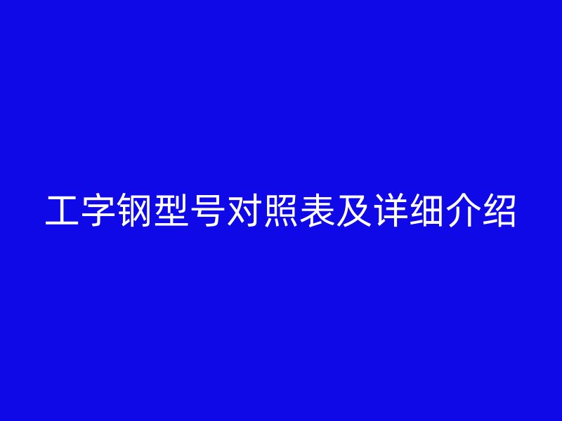 工字鋼型號(hào)對(duì)照表及詳細(xì)介紹