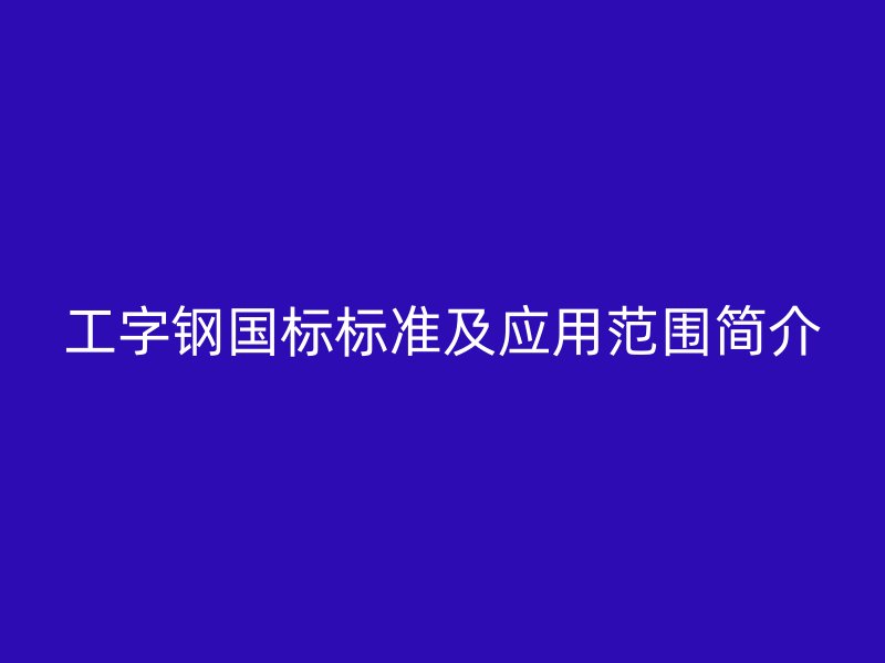 工字鋼國標標準及應用范圍簡介