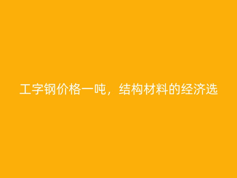 工字鋼價格一噸，結構材料的經濟選