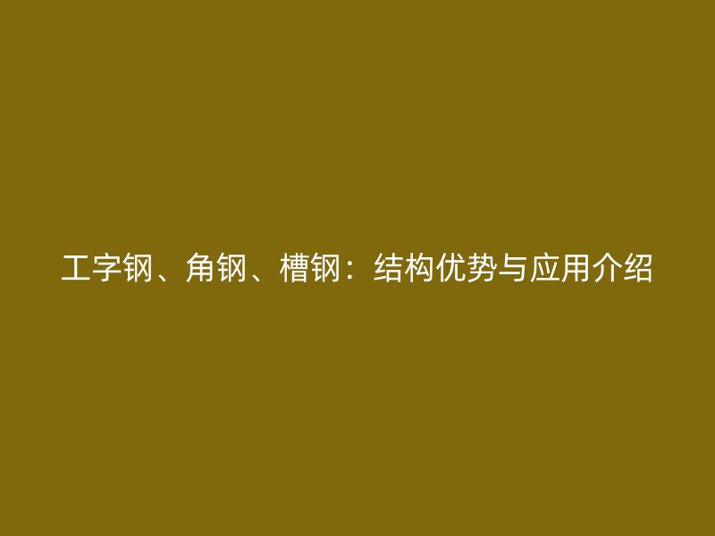 工字鋼、角鋼、槽鋼：結構優勢與應用介紹