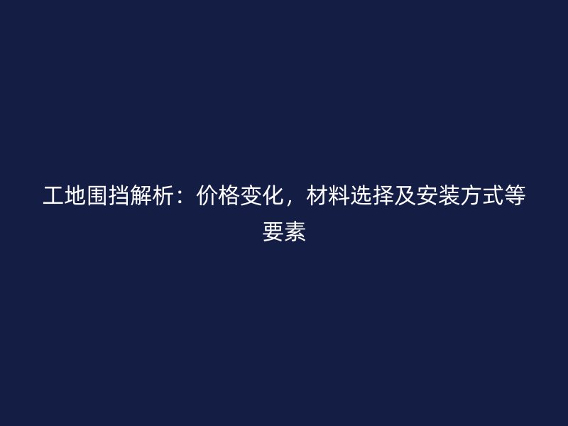 工地圍擋解析：價格變化，材料選擇及安裝方式等要素