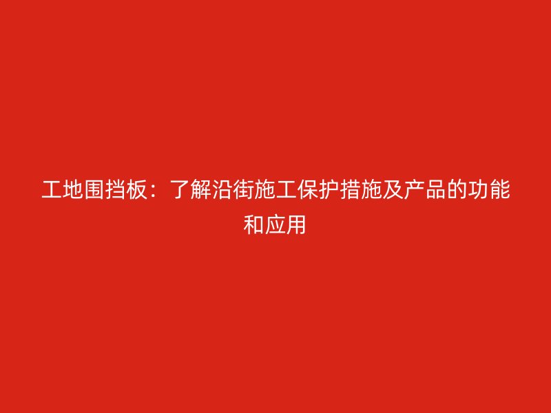 工地圍擋板：了解沿街施工保護措施及產品的功能和應用
