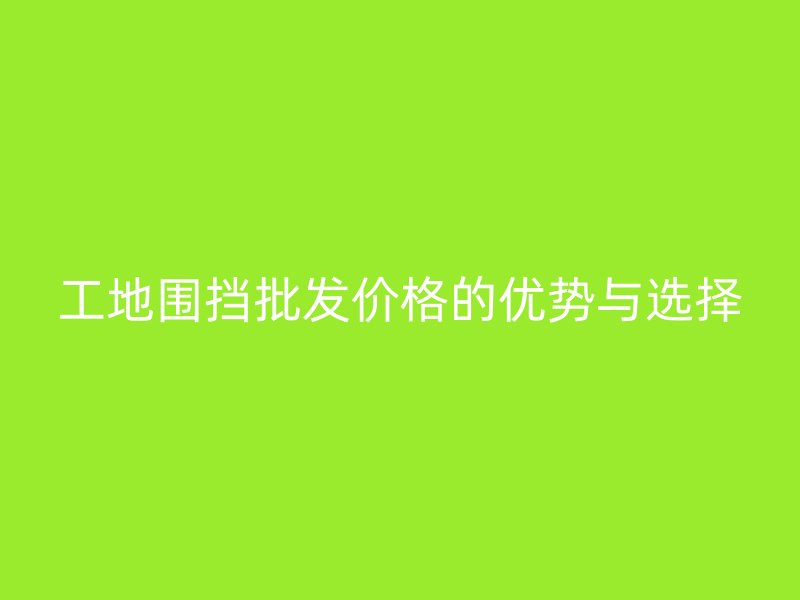 工地圍擋批發(fā)價(jià)格的優(yōu)勢(shì)與選擇