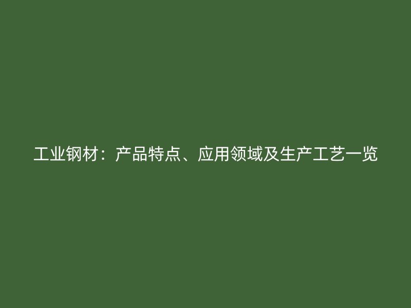 工業鋼材：產品特點、應用領域及生產工藝一覽