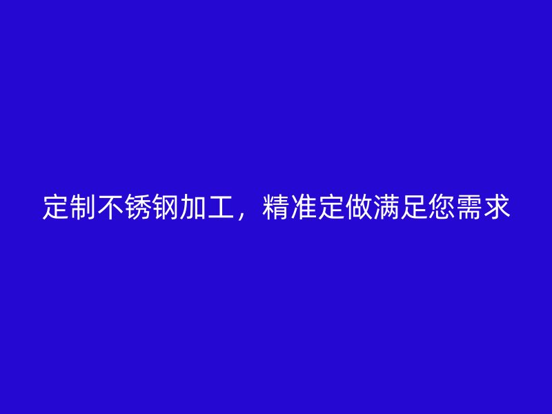 定制不銹鋼加工，精準定做滿足您需求