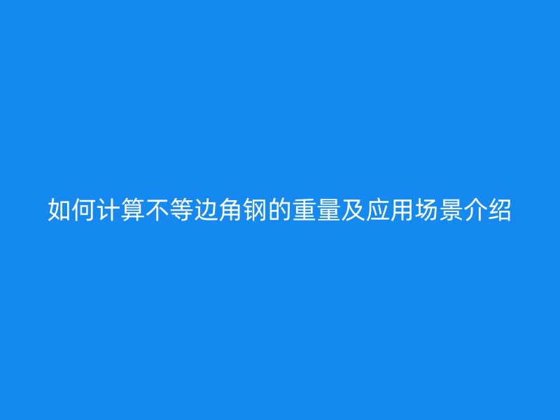 如何計算不等邊角鋼的重量及應用場景介紹