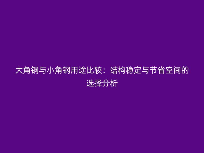 大角鋼與小角鋼用途比較：結構穩定與節省空間的選擇分析
