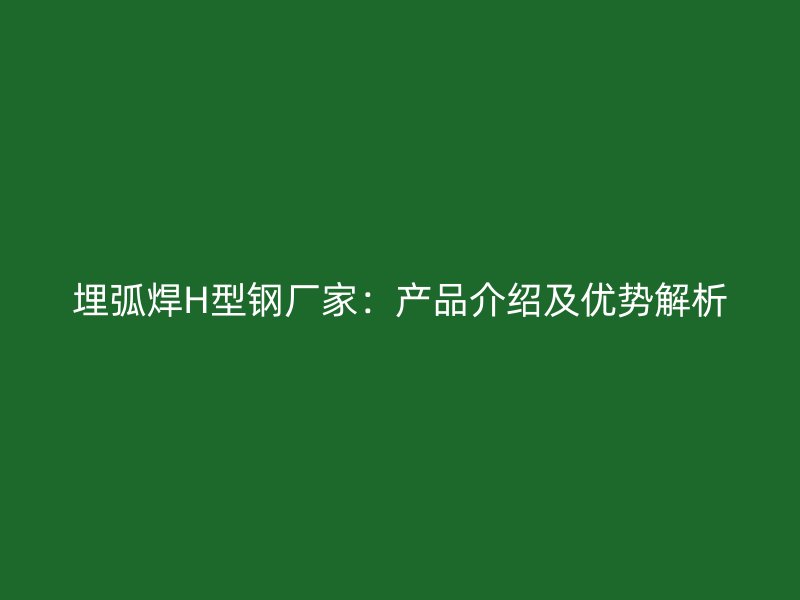埋弧焊H型鋼廠家：產品介紹及優勢解析