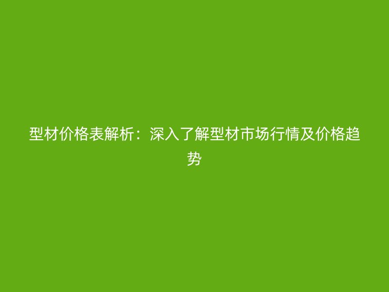 型材價格表解析：深入了解型材市場行情及價格趨勢