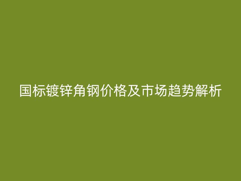 國(guó)標(biāo)鍍鋅角鋼價(jià)格及市場(chǎng)趨勢(shì)解析