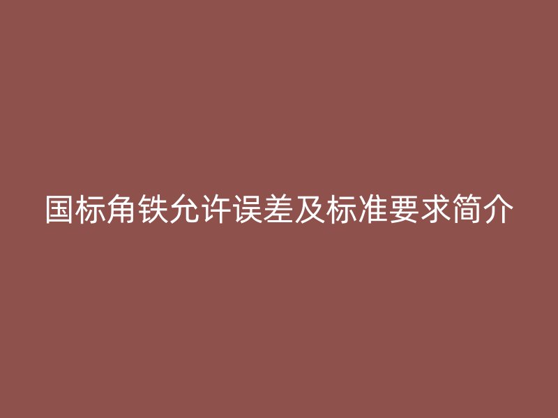 國(guó)標(biāo)角鐵允許誤差及標(biāo)準(zhǔn)要求簡(jiǎn)介