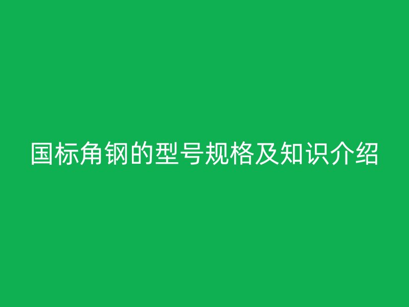 國標(biāo)角鋼的型號(hào)規(guī)格及知識(shí)介紹