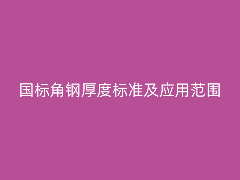 國(guó)標(biāo)角鋼厚度標(biāo)準(zhǔn)及應(yīng)用范圍