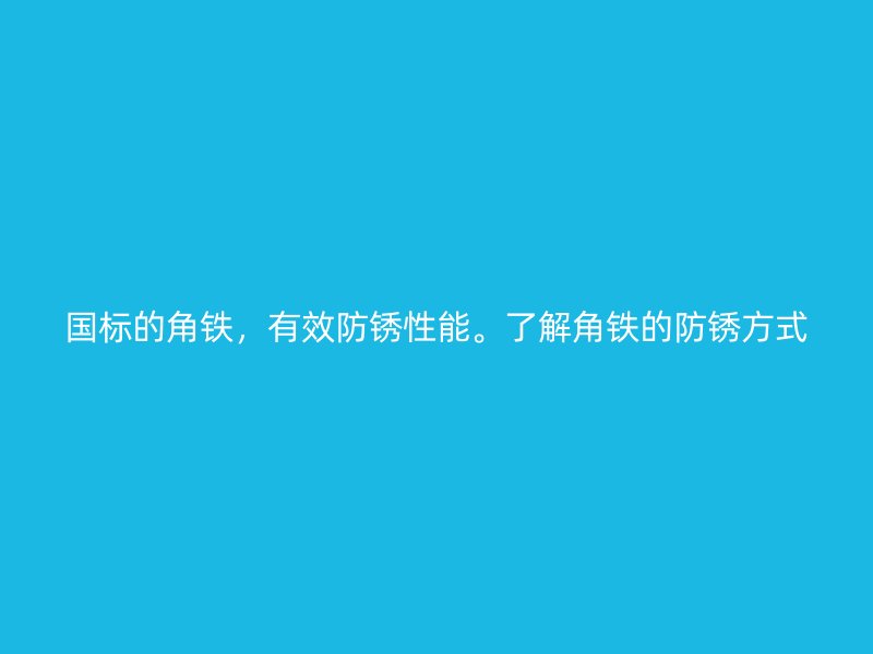 國標的角鐵，有效防銹性能。了解角鐵的防銹方式