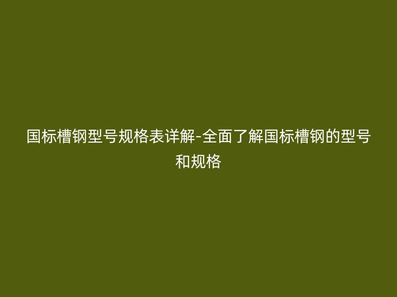 國標槽鋼型號規格表詳解-全面了解國標槽鋼的型號和規格