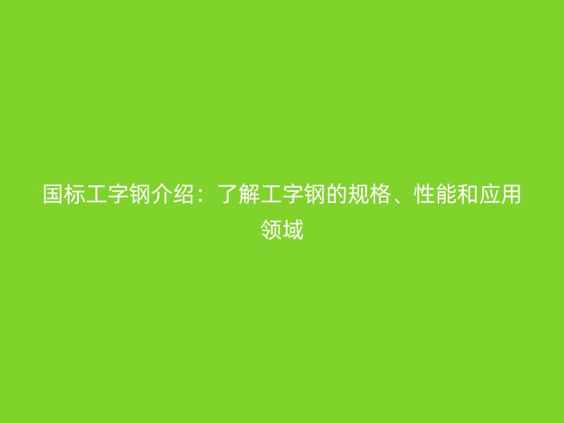 國(guó)標(biāo)工字鋼介紹：了解工字鋼的規(guī)格、性能和應(yīng)用領(lǐng)域
