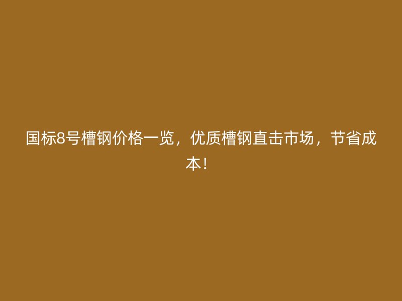 國標8號槽鋼價格一覽，優(yōu)質(zhì)槽鋼直擊市場，節(jié)省成本！