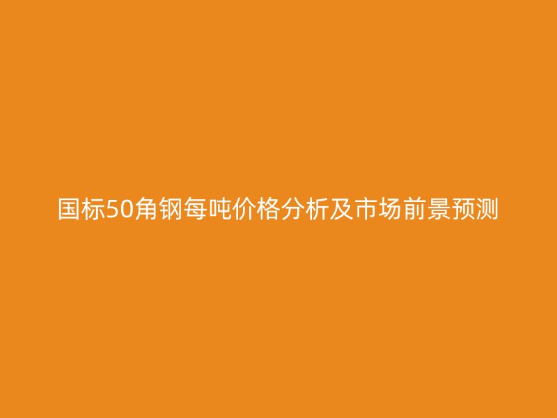 國(guó)標(biāo)50角鋼每噸價(jià)格分析及市場(chǎng)前景預(yù)測(cè)